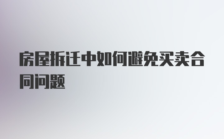 房屋拆迁中如何避免买卖合同问题