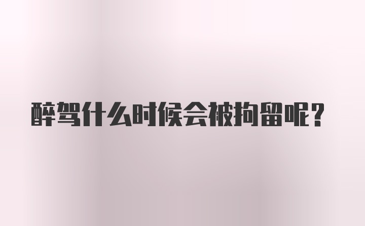 醉驾什么时候会被拘留呢？