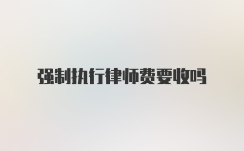 强制执行律师费要收吗