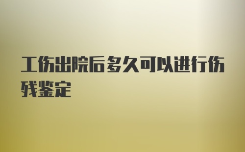 工伤出院后多久可以进行伤残鉴定