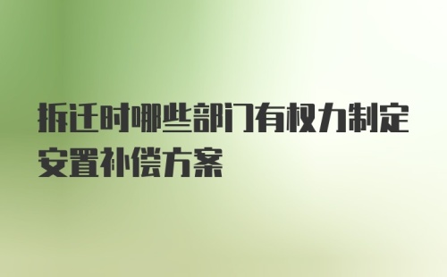 拆迁时哪些部门有权力制定安置补偿方案