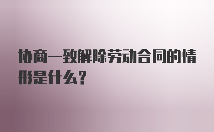 协商一致解除劳动合同的情形是什么?