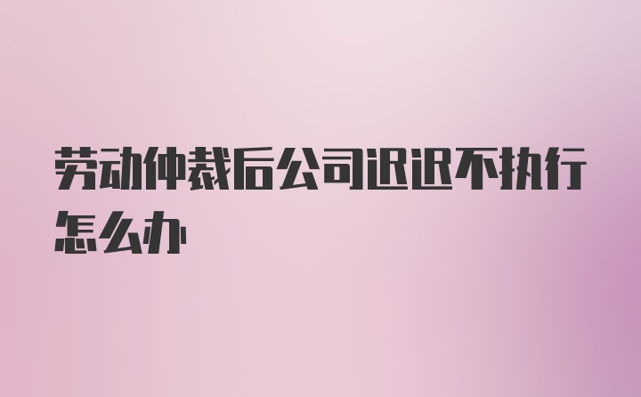 劳动仲裁后公司迟迟不执行怎么办