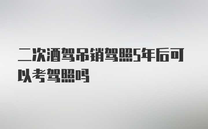 二次酒驾吊销驾照5年后可以考驾照吗