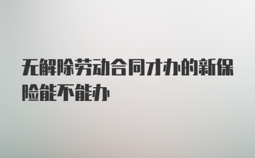 无解除劳动合同才办的新保险能不能办