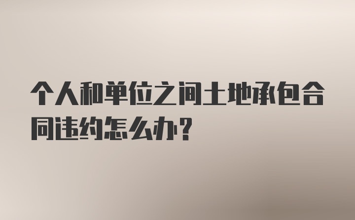 个人和单位之间土地承包合同违约怎么办？