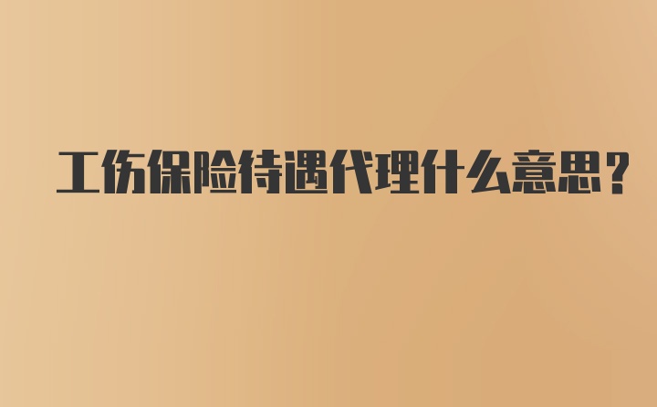 工伤保险待遇代理什么意思？