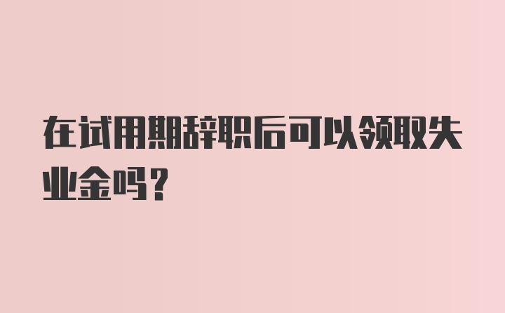 在试用期辞职后可以领取失业金吗？