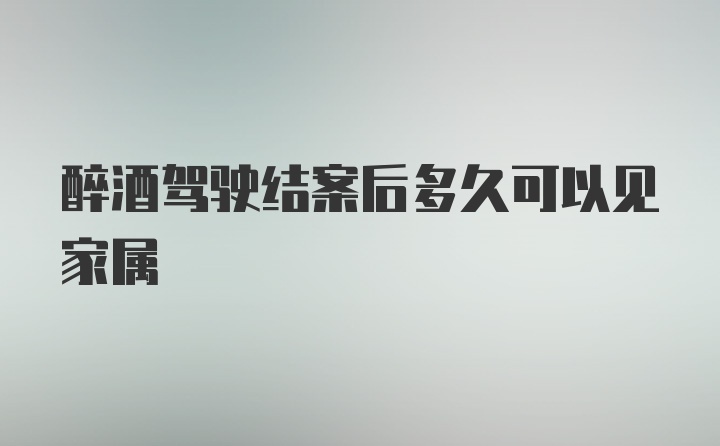 醉酒驾驶结案后多久可以见家属