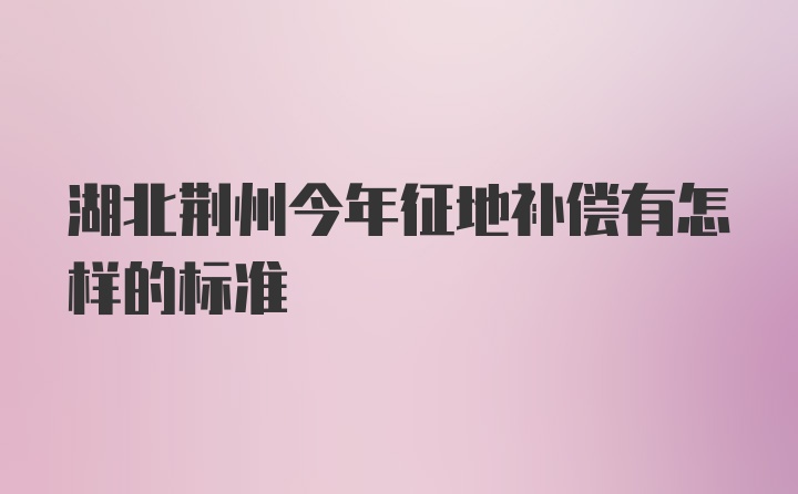 湖北荆州今年征地补偿有怎样的标准