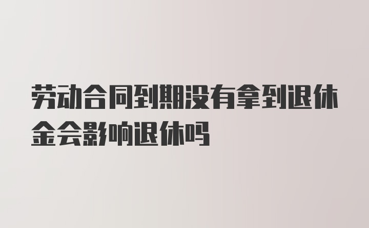 劳动合同到期没有拿到退休金会影响退休吗