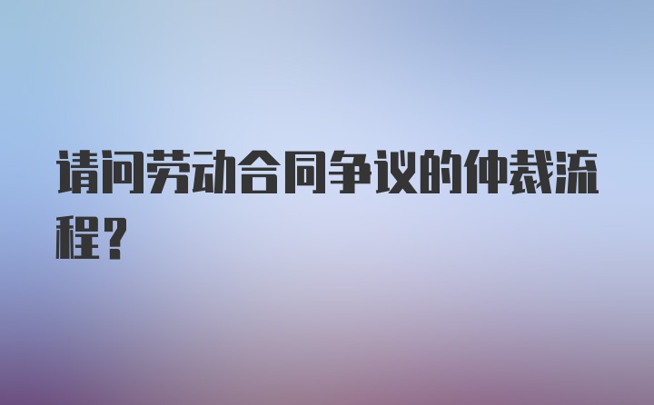 请问劳动合同争议的仲裁流程？