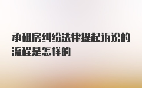 承租房纠纷法律提起诉讼的流程是怎样的