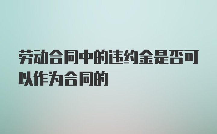 劳动合同中的违约金是否可以作为合同的