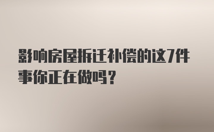 影响房屋拆迁补偿的这7件事你正在做吗？