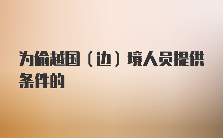 为偷越国（边）境人员提供条件的