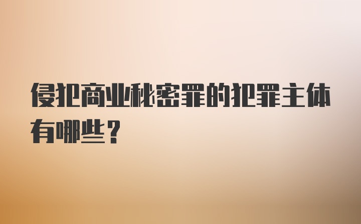 侵犯商业秘密罪的犯罪主体有哪些?