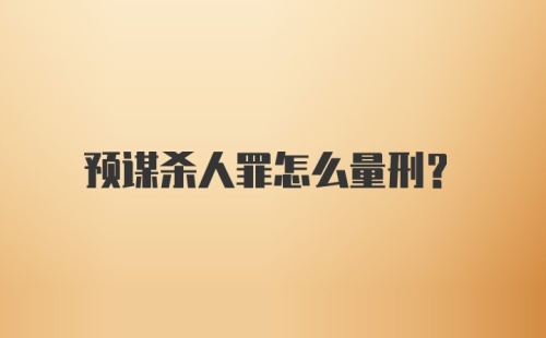 预谋杀人罪怎么量刑？