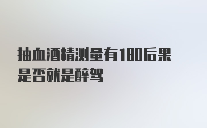 抽血酒精测量有180后果是否就是醉驾