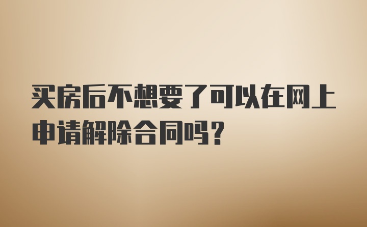 买房后不想要了可以在网上申请解除合同吗？