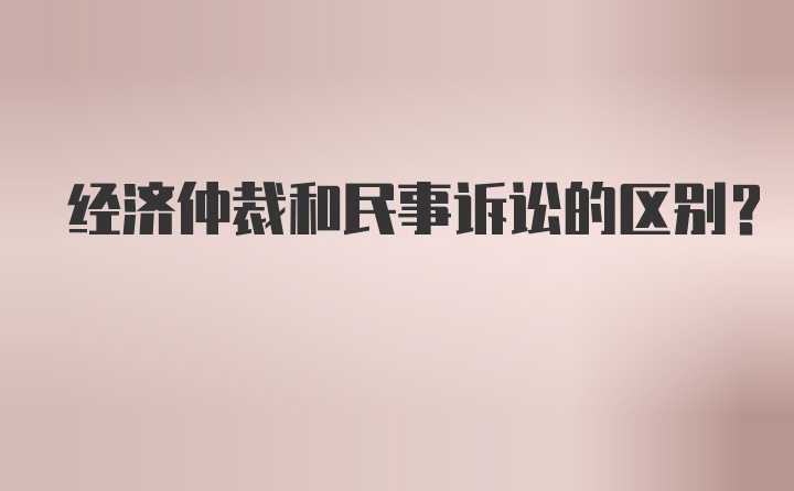 经济仲裁和民事诉讼的区别？