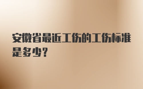 安徽省最近工伤的工伤标准是多少？