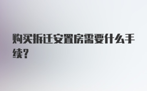 购买拆迁安置房需要什么手续？