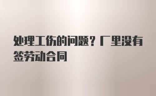 处理工伤的问题？厂里没有签劳动合同