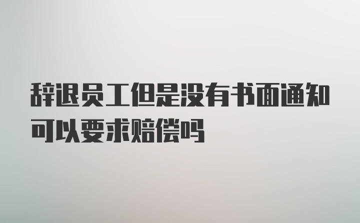 辞退员工但是没有书面通知可以要求赔偿吗