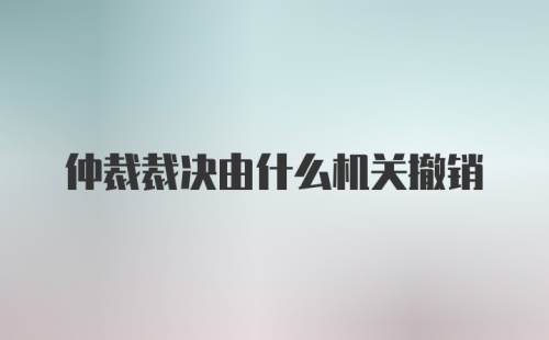 仲裁裁决由什么机关撤销