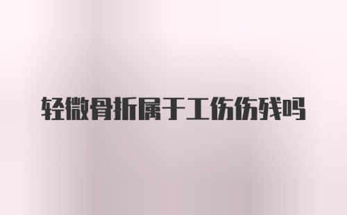 轻微骨折属于工伤伤残吗