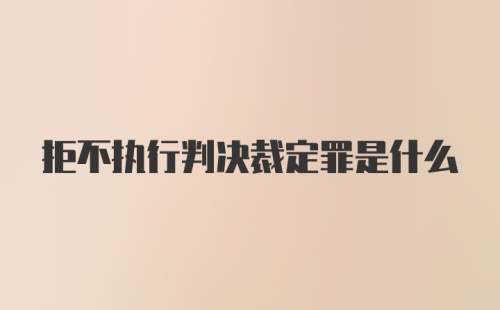 拒不执行判决裁定罪是什么