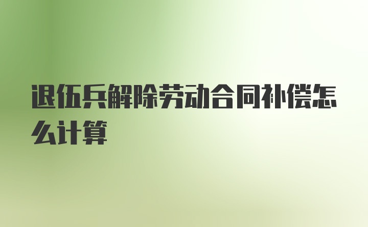 退伍兵解除劳动合同补偿怎么计算