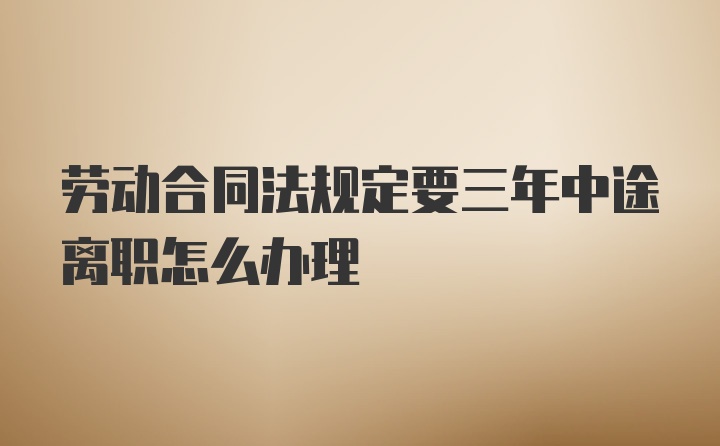 劳动合同法规定要三年中途离职怎么办理