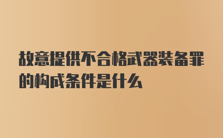 故意提供不合格武器装备罪的构成条件是什么