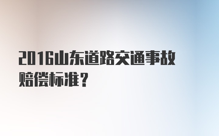 2016山东道路交通事故赔偿标准?