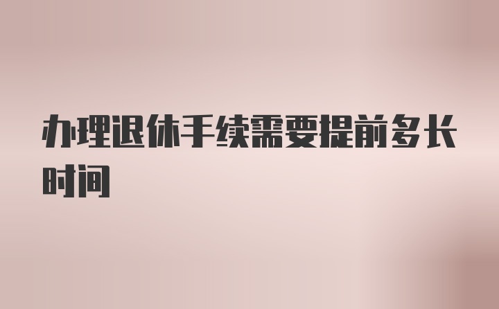 办理退休手续需要提前多长时间