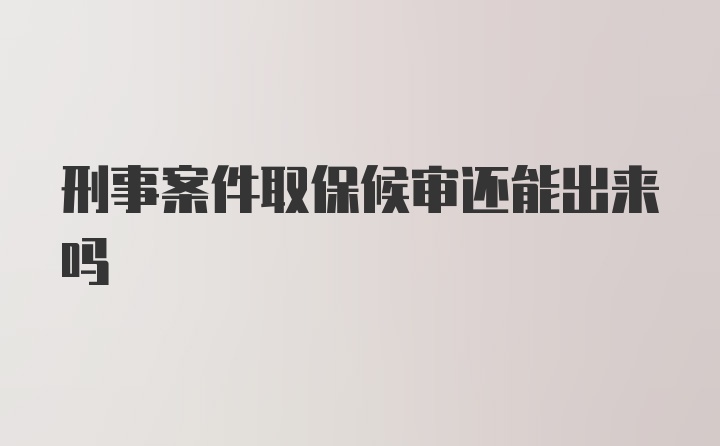 刑事案件取保候审还能出来吗