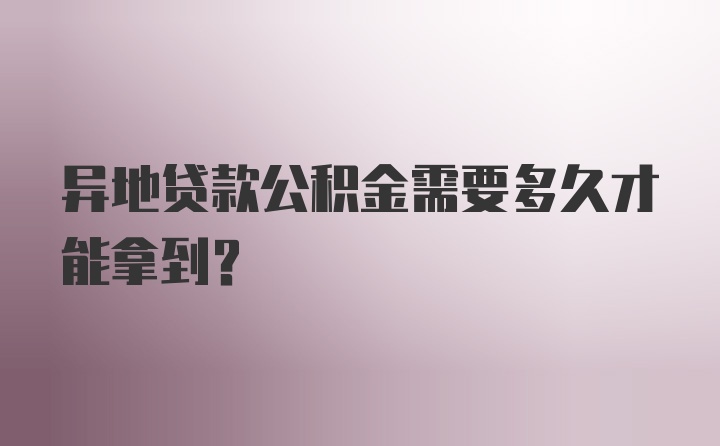 异地贷款公积金需要多久才能拿到？