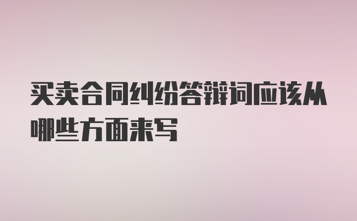 买卖合同纠纷答辩词应该从哪些方面来写