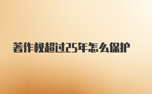 著作权超过25年怎么保护