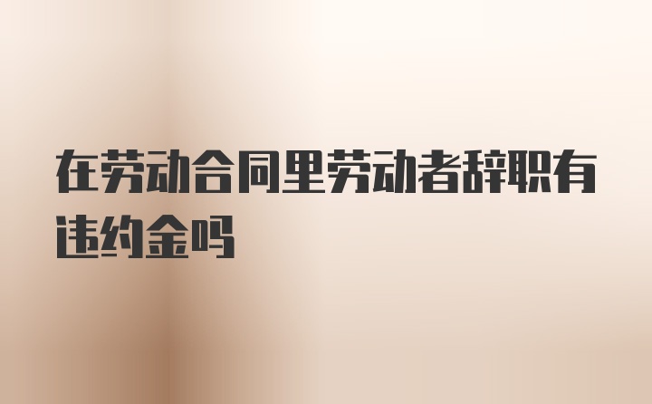 在劳动合同里劳动者辞职有违约金吗