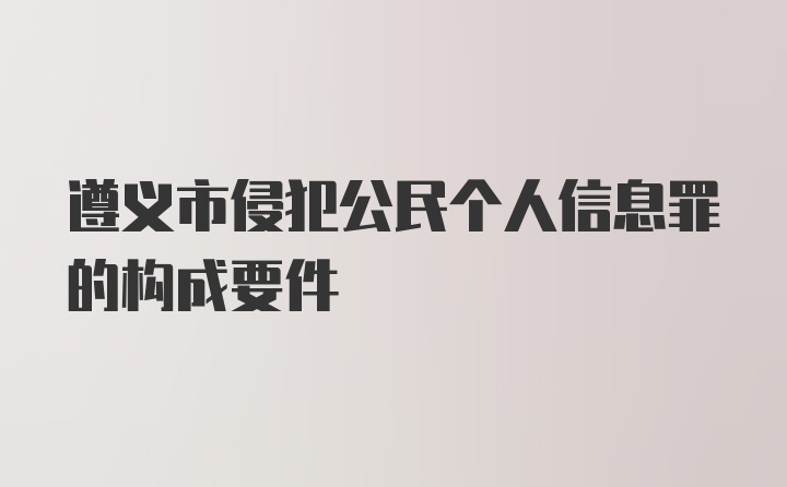 遵义市侵犯公民个人信息罪的构成要件