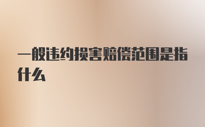 一般违约损害赔偿范围是指什么