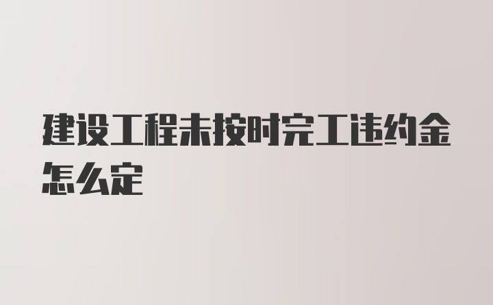 建设工程未按时完工违约金怎么定