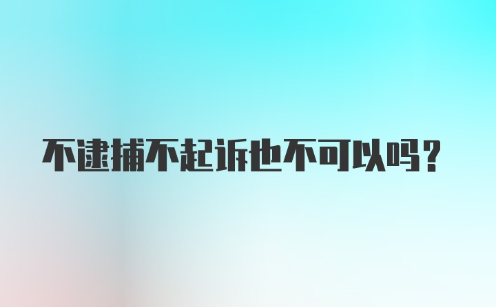 不逮捕不起诉也不可以吗？