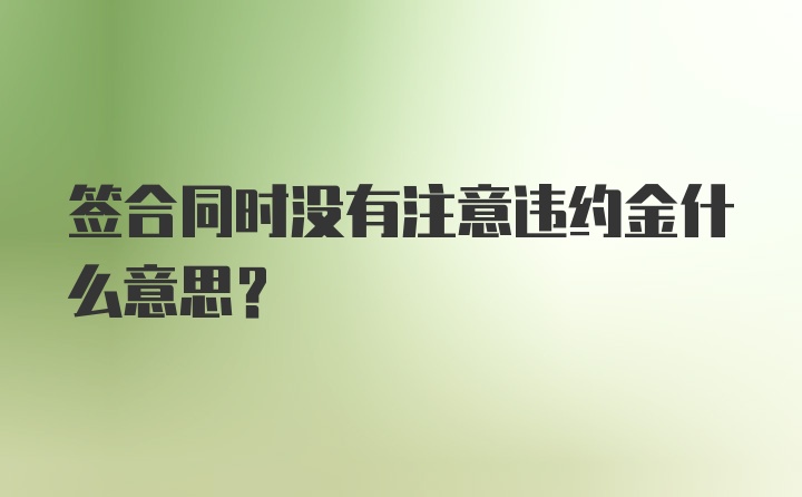 签合同时没有注意违约金什么意思？