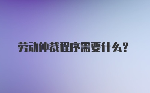 劳动仲裁程序需要什么？