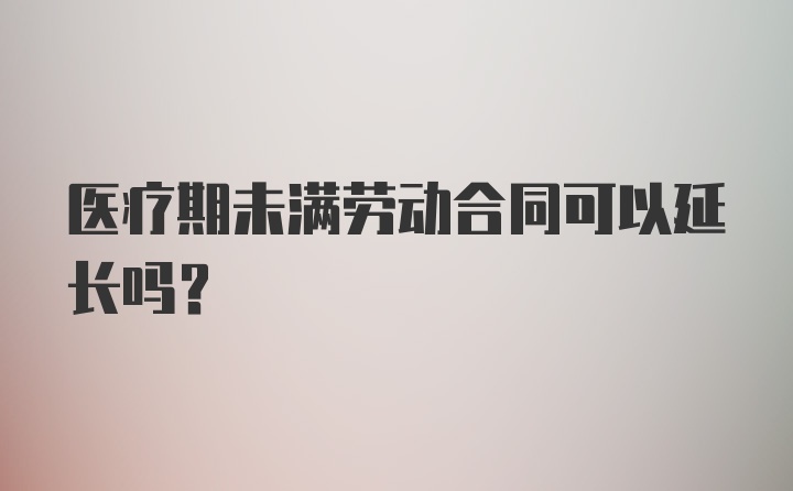 医疗期未满劳动合同可以延长吗？