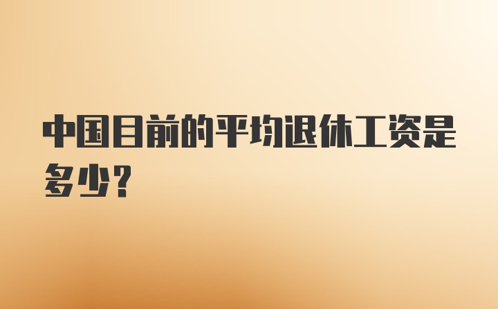 中国目前的平均退休工资是多少？